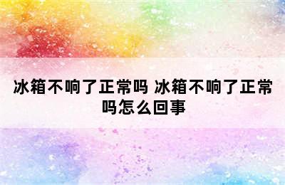 冰箱不响了正常吗 冰箱不响了正常吗怎么回事